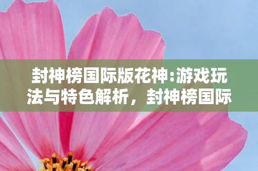 封神榜国际版花神:游戏玩法与特色解析,封神榜国际版花神,游戏玩法与特色解析 封神榜国际版花神:游戏玩法与特色解析,封神榜国际版花神,游戏玩法与特色解析