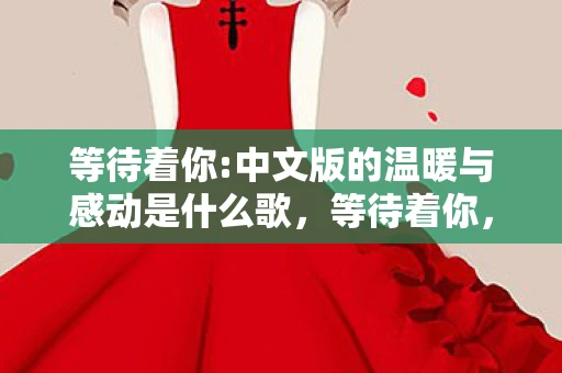 等待着你:中文版的温暖与感动是什么歌，等待着你，中文版背后的温暖与感动
