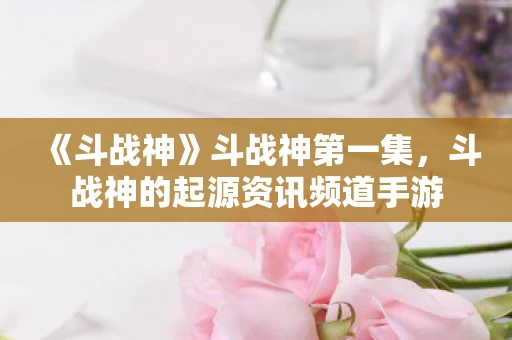 《斗战神》斗战神第一集,斗战神的起源资讯频道手游 《斗战神》斗战神第一集,斗战神的起源资讯频道手游
