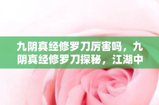 九阴真经修罗刀厉害吗,九阴真经修罗刀探秘,江湖中的致命利器 九阴真经修罗刀厉害吗,九阴真经修罗刀探秘,江湖中的致命利器