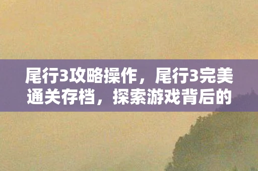 尾行3攻略操作,尾行3完美通关存档,探索游戏背后的魅力 尾行3攻略操作,尾行3完美通关存档,探索游戏背后的魅力