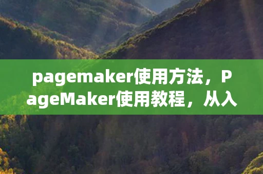 pagemaker使用方法，PageMaker使用教程，从入门到精通