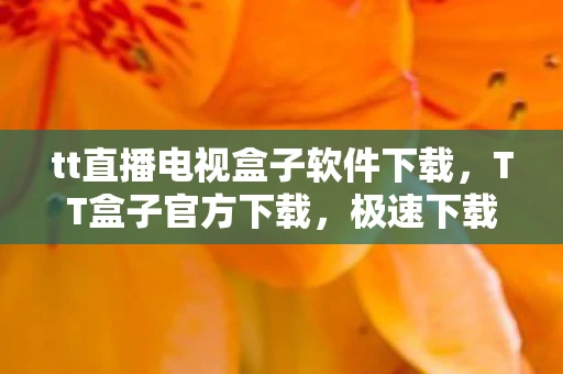tt直播电视盒子软件下载,TT盒子官方下载,极速下载体验,畅享游戏娱乐新境界 tt直播电视盒子软件下载,TT盒子官方下载,极速下载体验,畅享游戏娱乐新境界