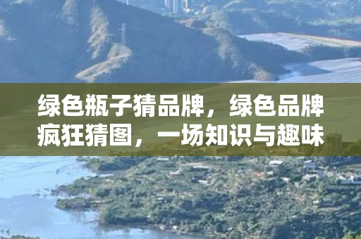 绿色瓶子猜品牌,绿色品牌疯狂猜图,一场知识与趣味的较量 绿色瓶子猜品牌,绿色品牌疯狂猜图,一场知识与趣味的较量