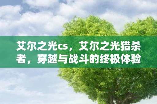 艾尔之光cs,艾尔之光猎杀者,穿越与战斗的终极体验 艾尔之光cs,艾尔之光猎杀者,穿越与战斗的终极体验
