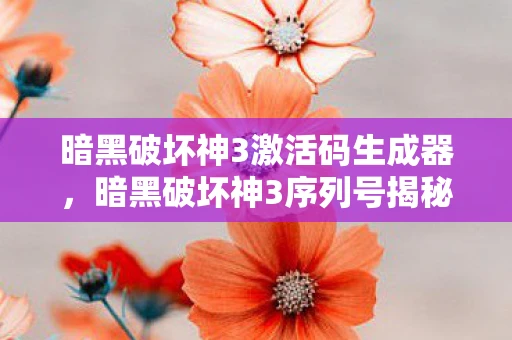 暗黑破坏神3激活码生成器，暗黑破坏神3序列号揭秘及游戏深度解析