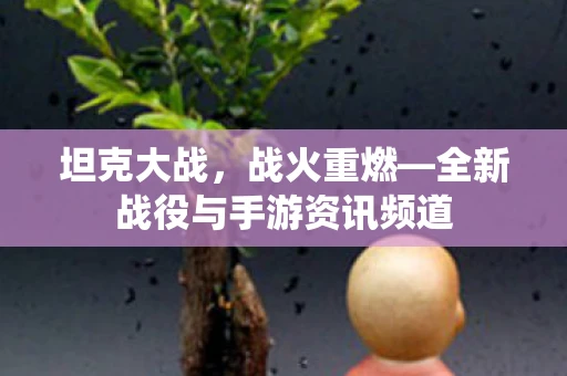 坦克大战,战火重燃—全新战役与手游资讯频道 坦克大战,战火重燃—全新战役与手游资讯频道