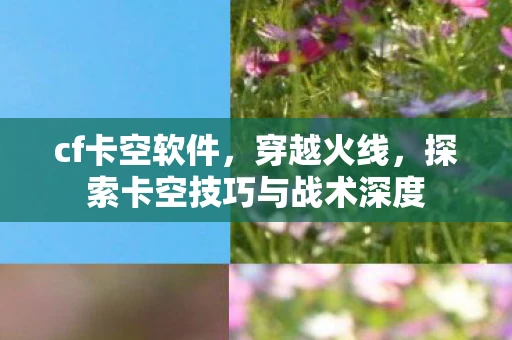 cf卡空软件,穿越火线,探索卡空技巧与战术深度 cf卡空软件,穿越火线,探索卡空技巧与战术深度