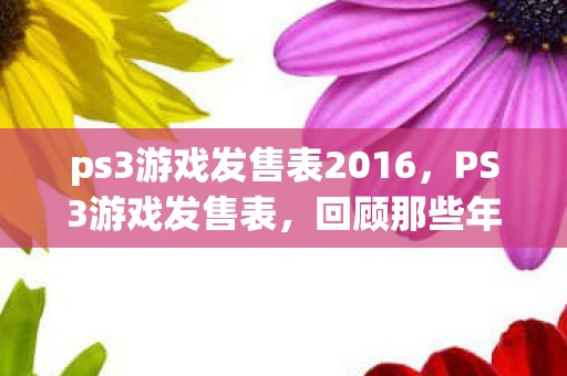 ps3游戏发售表2016，PS3游戏发售表，回顾那些年的经典之作