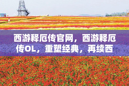 西游释厄传官网，西游释厄传OL，重塑经典，再续西游传奇