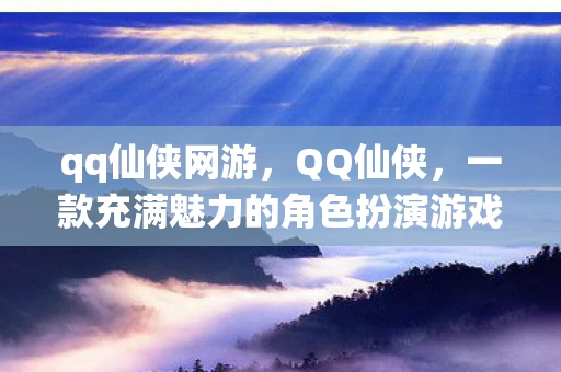 qq仙侠网游,QQ仙侠,一款充满魅力的角色扮演游戏 qq仙侠网游,QQ仙侠,一款充满魅力的角色扮演游戏