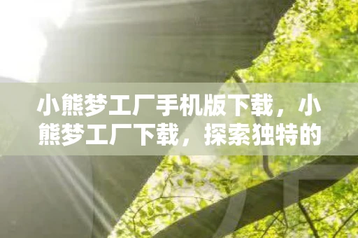 小熊梦工厂手机版下载，小熊梦工厂下载，探索独特的3D休闲小游戏世界