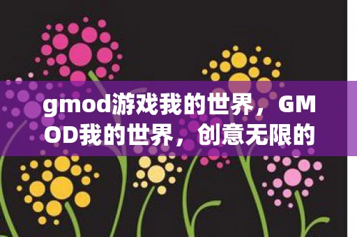 gmod游戏我的世界，GMOD我的世界，创意无限的沙盒冒险之旅