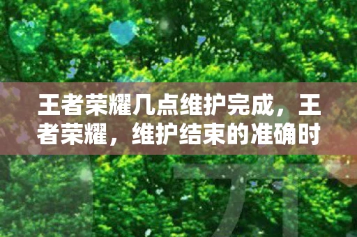王者荣耀几点维护完成,王者荣耀,维护结束的准确时间 王者荣耀几点维护完成,王者荣耀,维护结束的准确时间