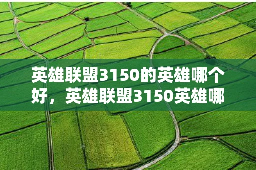 英雄联盟3150的英雄哪个好，英雄联盟3150英雄哪个好？推荐与分析