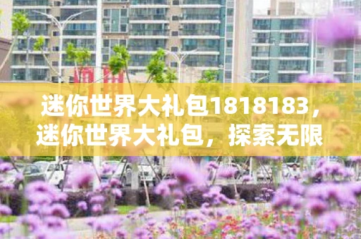 迷你世界大礼包1818183，迷你世界大礼包，探索无限创意，开启你的迷你冒险之旅