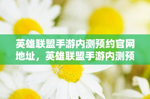 英雄联盟手游内测预约官网地址，英雄联盟手游内测预约全面开启，掌握最新资讯，一起畅游召唤师峡谷！