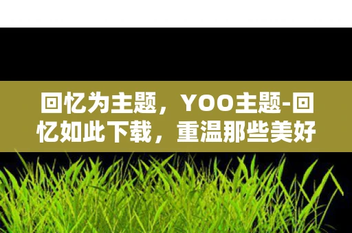 回忆为主题，YOO主题-回忆如此下载，重温那些美好时光的最佳选择