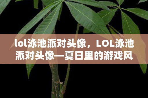 lol泳池派对头像，LOL泳池派对头像—夏日里的游戏风尚