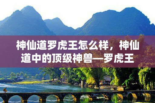 神仙道罗虎王怎么样,神仙道中的顶级神兽—罗虎王 神仙道罗虎王怎么样,神仙道中的顶级神兽—罗虎王