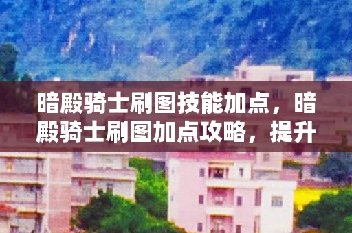 暗殿骑士刷图技能加点,暗殿骑士刷图加点攻略,提升你的冒险之旅效率与实力 暗殿骑士刷图技能加点,暗殿骑士刷图加点攻略,提升你的冒险之旅效率与实力