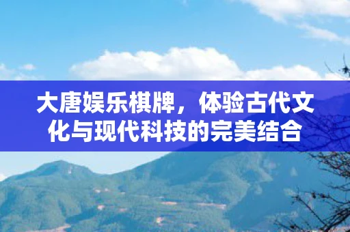 大唐娱乐棋牌，体验古代文化与现代科技的完美结合