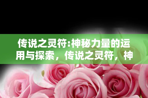 传说之灵符:神秘力量的运用与探索，传说之灵符，神秘力量的运用与探索