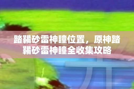 踏鞴砂雷神瞳位置，原神踏鞴砂雷神瞳全收集攻略