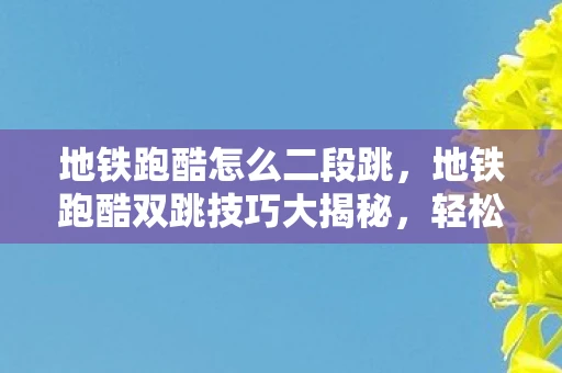 地铁跑酷怎么二段跳，地铁跑酷双跳技巧大揭秘，轻松实现跳跃高手之路