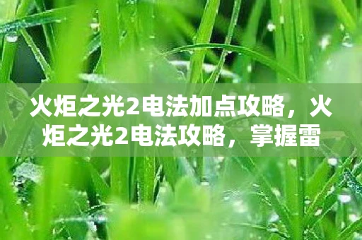 火炬之光2电法加点攻略，火炬之光2电法攻略，掌握雷电之力，成就魔法师之巅