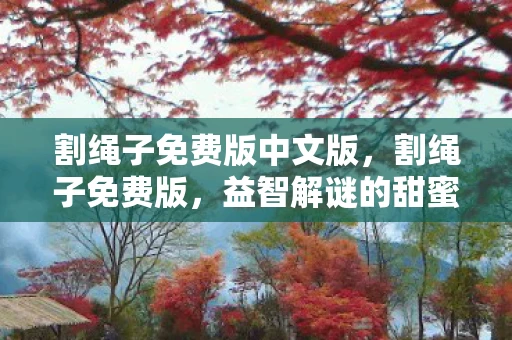 割绳子免费版中文版,割绳子免费版,益智解谜的甜蜜冒险 割绳子免费版中文版,割绳子免费版,益智解谜的甜蜜冒险