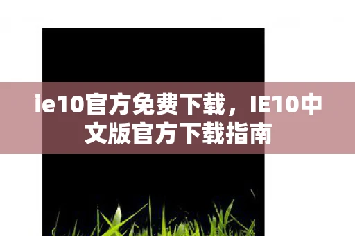 ie10官方免费下载，IE10中文版官方下载指南