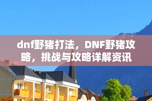 dnf野猪打法,DNF野猪攻略,挑战与攻略详解资讯 dnf野猪打法,DNF野猪攻略,挑战与攻略详解资讯