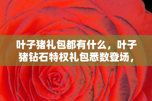 叶子猪礼包都有什么,叶子猪钻石特权礼包悉数登场,豪华游戏福利与特权解析 叶子猪礼包都有什么,叶子猪钻石特权礼包悉数登场,豪华游戏福利与特权解析