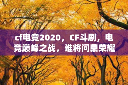 cf电竞2020,CF斗剧,电竞巅峰之战,谁将问鼎荣耀? cf电竞2020,CF斗剧,电竞巅峰之战,谁将问鼎荣耀?
