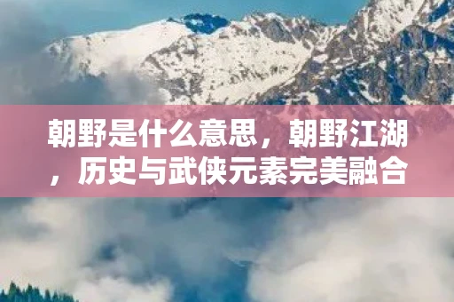 朝野是什么意思，朝野江湖，历史与武侠元素完美融合的游戏