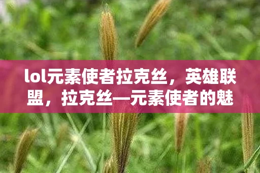 lol元素使者拉克丝,英雄联盟,拉克丝—元素使者的魅力与力量资讯频道 lol元素使者拉克丝,英雄联盟,拉克丝—元素使者的魅力与力量资讯频道