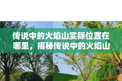 传说中的火焰山实际位置在哪里，揭秘传说中的火焰山，游戏与现实的奇妙交汇点