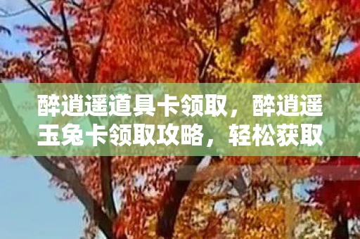 醉逍遥道具卡领取,醉逍遥玉兔卡领取攻略,轻松获取限时福利 醉逍遥道具卡领取,醉逍遥玉兔卡领取攻略,轻松获取限时福利