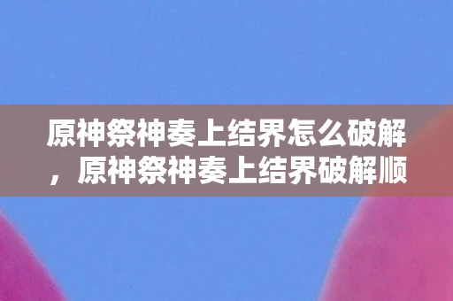 原神祭神奏上结界怎么破解,原神祭神奏上结界破解顺序详解 原神祭神奏上结界怎么破解,原神祭神奏上结界破解顺序详解