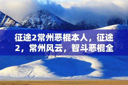 征途2常州恶棍本人，征途2，常州风云，智斗恶棍全面解析