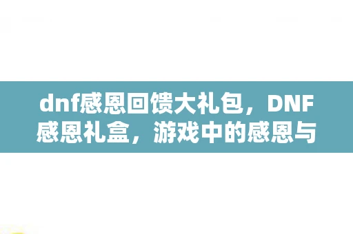 dnf感恩回馈大礼包，DNF感恩礼盒，游戏中的感恩与回馈
