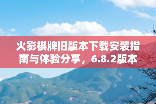火影棋牌旧版本下载安装指南与体验分享，6.8.2版本回顾