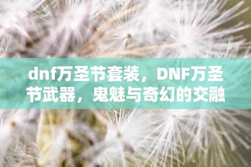 dnf万圣节套装,DNF万圣节武器,鬼魅与奇幻的交融 dnf万圣节套装,DNF万圣节武器,鬼魅与奇幻的交融
