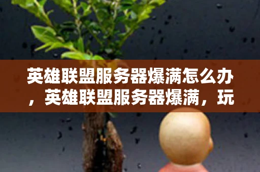 英雄联盟服务器爆满怎么办，英雄联盟服务器爆满，玩家热情持续高涨