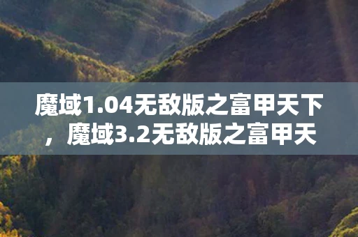 魔域1.04无敌版之富甲天下,魔域3.2无敌版之富甲天下,探索无尽的财富与荣耀 魔域1.04无敌版之富甲天下,魔域3.2无敌版之富甲天下,探索无尽的财富与荣耀