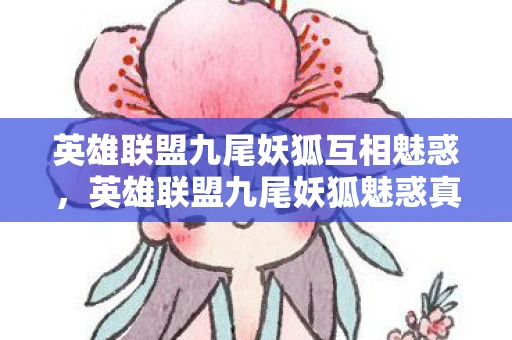 英雄联盟九尾妖狐互相魅惑，英雄联盟九尾妖狐魅惑真人动画资讯频道手游—揭秘妖狐的神秘面纱与魅力所在