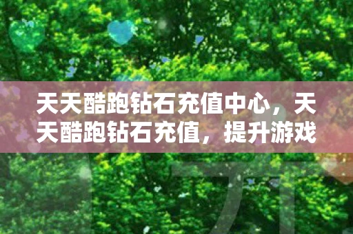 天天酷跑钻石充值中心，天天酷跑钻石充值，提升游戏体验，畅享跑酷乐趣