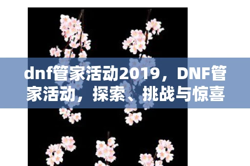 dnf管家活动2019,DNF管家活动,探索、挑战与惊喜 dnf管家活动2019,DNF管家活动,探索、挑战与惊喜