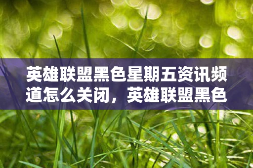 英雄联盟黑色星期五资讯频道怎么关闭，英雄联盟黑色星期五资讯频道